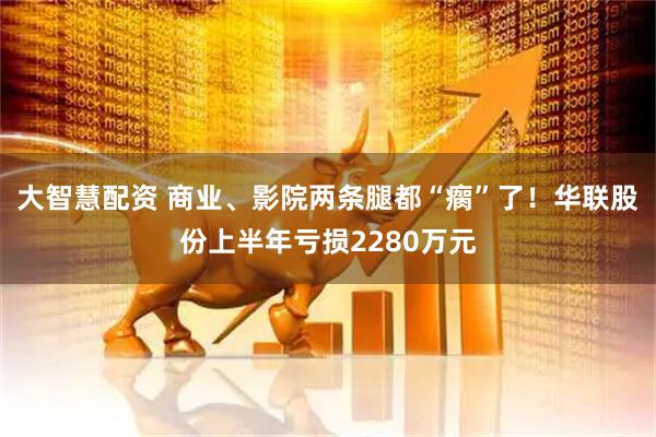 大智慧配资 商业、影院两条腿都“瘸”了!华联股份上半年亏损2280万元