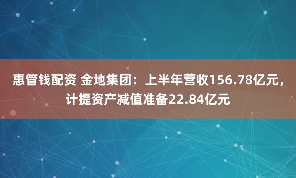 惠管钱配资 金地集团：上半年营收156.78亿元，计提资产减值准备22.84亿元