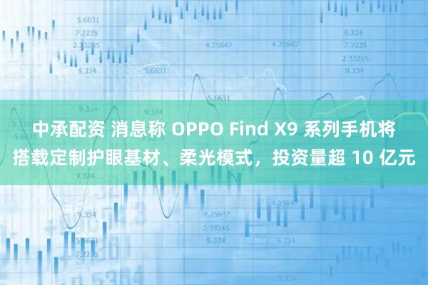 中承配资 消息称 OPPO Find X9 系列手机将搭载定制护眼基材、柔光模式，投资量超 10 亿元