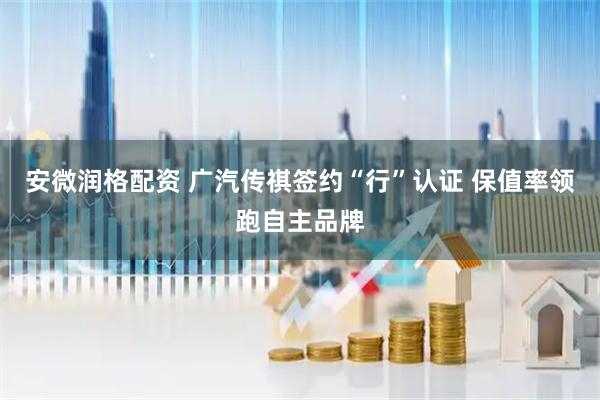 安微润格配资 广汽传祺签约“行”认证 保值率领跑自主品牌