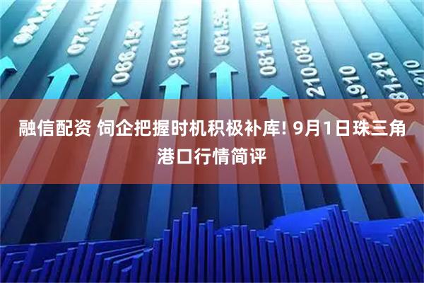 融信配资 饲企把握时机积极补库! 9月1日珠三角港口行情简评