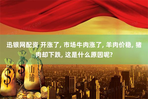 迅银网配资 开涨了, 市场牛肉涨了, 羊肉价稳, 猪肉却下跌, 这是什么原因呢?