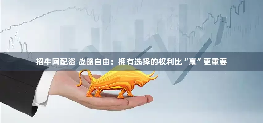 招牛网配资 战略自由：拥有选择的权利比“赢”更重要