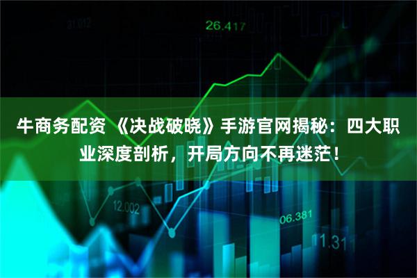 牛商务配资 《决战破晓》手游官网揭秘：四大职业深度剖析，开局方向不再迷茫！