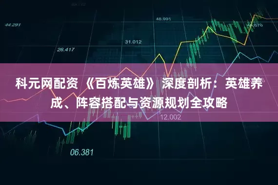科元网配资 《百炼英雄》 深度剖析：英雄养成、阵容搭配与资源规划全攻略