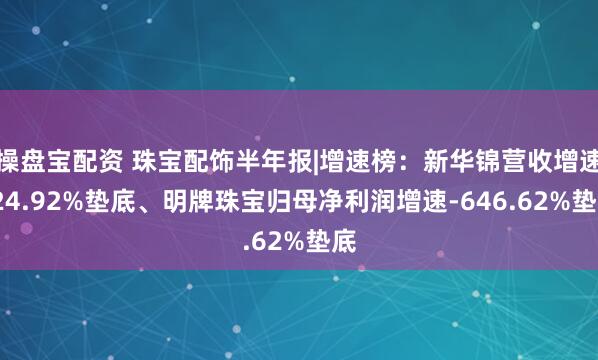 操盘宝配资 珠宝配饰半年报|增速榜：新华锦营收增速-24.92%垫底、明牌珠宝归母净利润增速-646.62%垫底