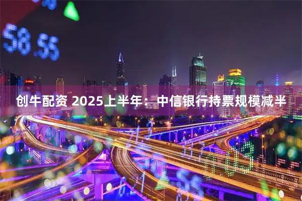 创牛配资 2025上半年：中信银行持票规模减半