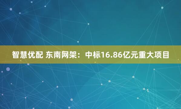 智慧优配 东南网架：中标16.86亿元重大项目