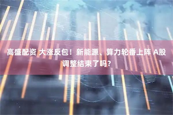 高盛配资 大涨反包！新能源、算力轮番上阵 A股调整结束了吗？