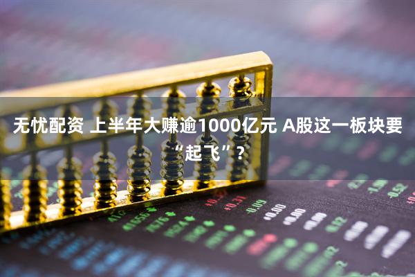 无忧配资 上半年大赚逾1000亿元 A股这一板块要“起飞”？