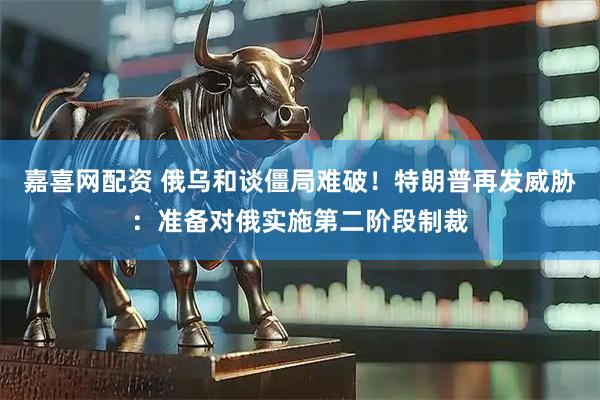 嘉喜网配资 俄乌和谈僵局难破！特朗普再发威胁：准备对俄实施第二阶段制裁