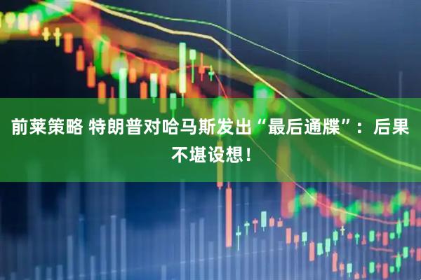 前莱策略 特朗普对哈马斯发出“最后通牒”：后果不堪设想！