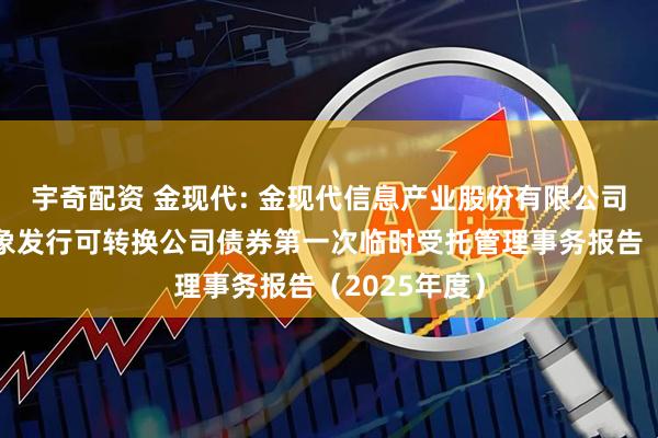 宇奇配资 金现代: 金现代信息产业股份有限公司向不特定对象发行可转换公司债券第一次临时受托管理事务报告(2025年度)