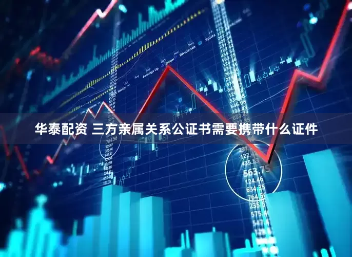 华泰配资 三方亲属关系公证书需要携带什么证件