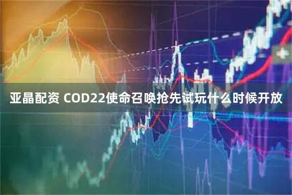亚晶配资 COD22使命召唤抢先试玩什么时候开放