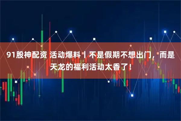 91股神配资 活动爆料丨不是假期不想出门，而是天龙的福利活动太香了！