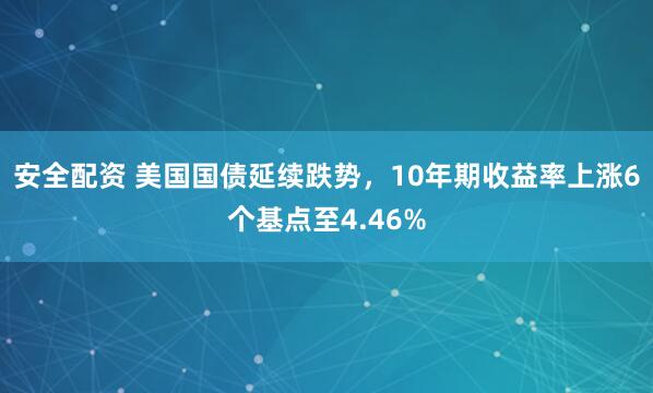安全配资 美国国债延续跌势，10年期收益率上涨6个基点至4.46%