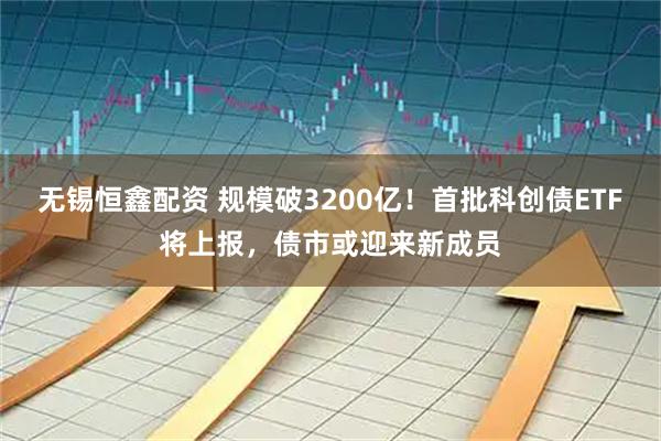 无锡恒鑫配资 规模破3200亿!首批科创债ETF将上报,债市或迎来新成员