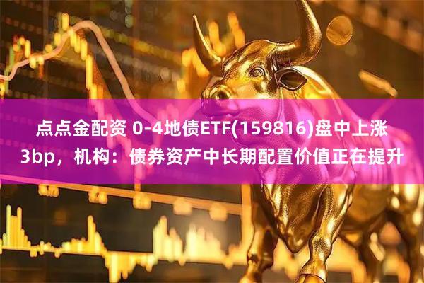点点金配资 0-4地债ETF(159816)盘中上涨3bp,机构:债券资产中长期配置价值正在提升
