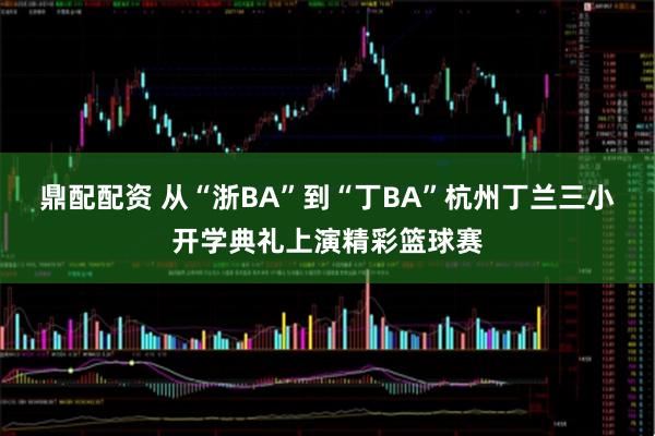鼎配配资 从“浙BA”到“丁BA”杭州丁兰三小开学典礼上演精彩篮球赛
