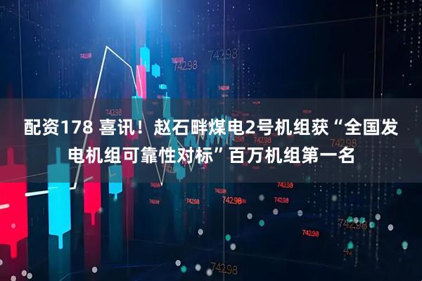配资178 喜讯！赵石畔煤电2号机组获“全国发电机组可靠性对标”百万机组第一名