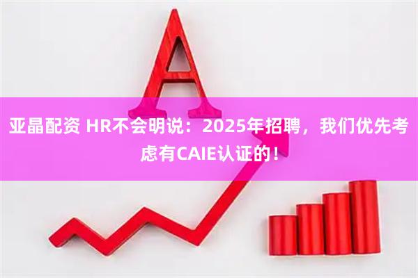 亚晶配资 HR不会明说：2025年招聘，我们优先考虑有CAIE认证的！