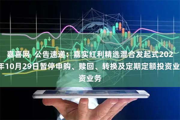 嘉喜网  公告速递：嘉实红利精选混合发起式2025年10月29日暂停申购、赎回、转换及定期定额投资业务