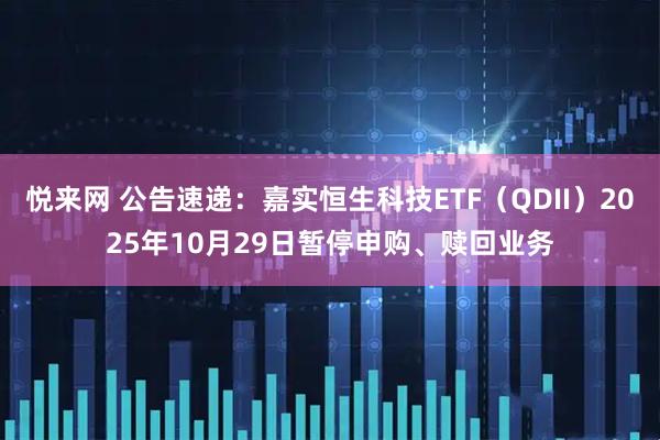 悦来网 公告速递：嘉实恒生科技ETF（QDII）2025年10月29日暂停申购、赎回业务