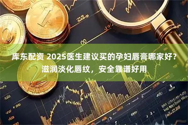 库东配资 2025医生建议买的孕妇唇膏哪家好？滋润淡化唇纹，安全靠谱好用
