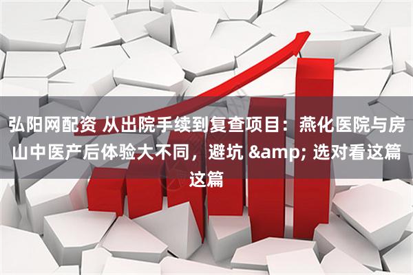 弘阳网配资 从出院手续到复查项目：燕化医院与房山中医产后体验大不同，避坑 & 选对看这篇