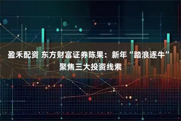 盈禾配资 东方财富证券陈果：新年“踏浪逐牛” 聚焦三大投资线索