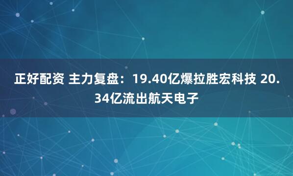 正好配资 主力复盘：19.40亿爆拉胜宏科技 20.34亿流出航天电子