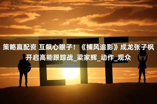 策略赢配资 互飙心眼子！《捕风追影》成龙张子枫开启高能跟踪战_梁家辉_动作_观众