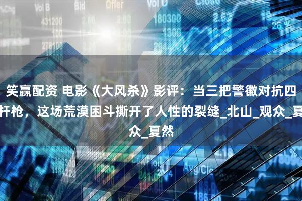 笑赢配资 电影《大风杀》影评：当三把警徽对抗四十杆枪，这场荒漠困斗撕开了人性的裂缝_北山_观众_夏然