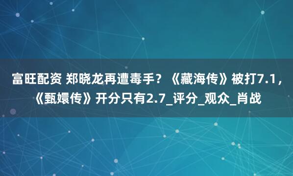 富旺配资 郑晓龙再遭毒手？《藏海传》被打7.1，《甄嬛传》开分只有2.7_评分_观众_肖战