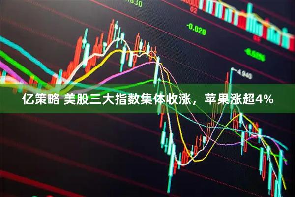 亿策略 美股三大指数集体收涨，苹果涨超4%