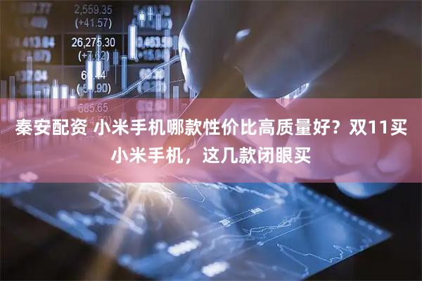 秦安配资 小米手机哪款性价比高质量好？双11买小米手机，这几款闭眼买