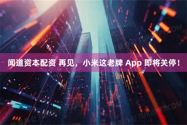 闻道资本配资 再见，小米这老牌 App 即将关停！