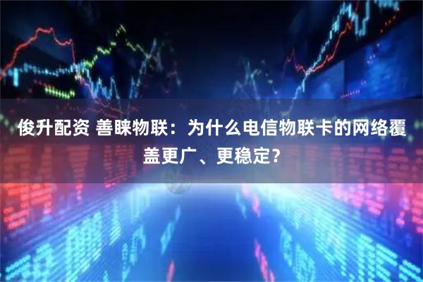 俊升配资 善睐物联：为什么电信物联卡的网络覆盖更广、更稳定？
