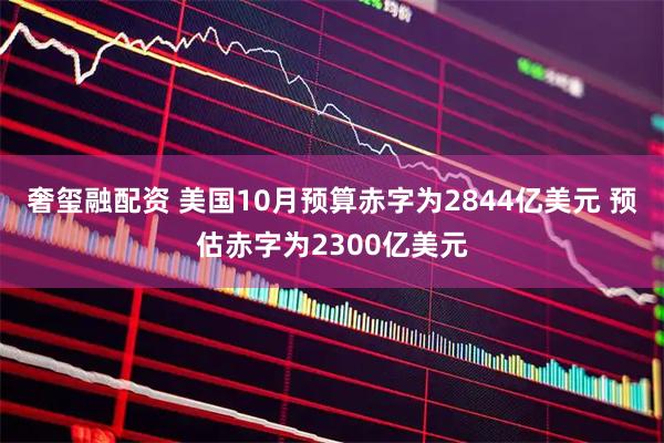 奢玺融配资 美国10月预算赤字为2844亿美元 预估赤字为2300亿美元