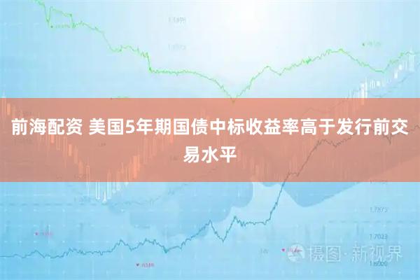 前海配资 美国5年期国债中标收益率高于发行前交易水平