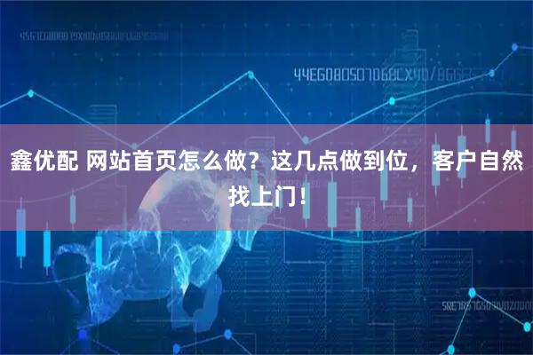 鑫优配 网站首页怎么做?这几点做到位,客户自然找上门!