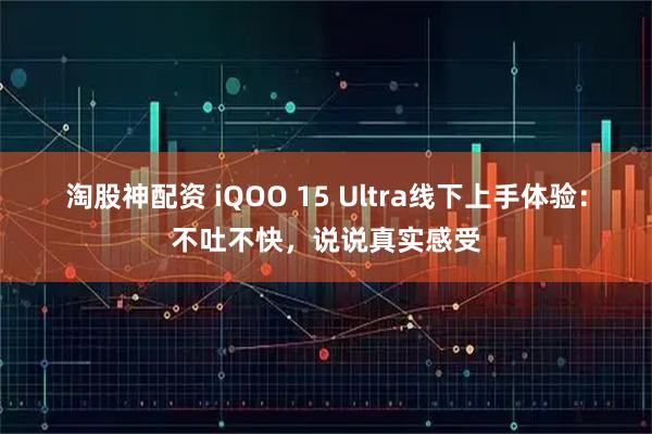 淘股神配资 iQOO 15 Ultra线下上手体验：不吐不快，说说真实感受