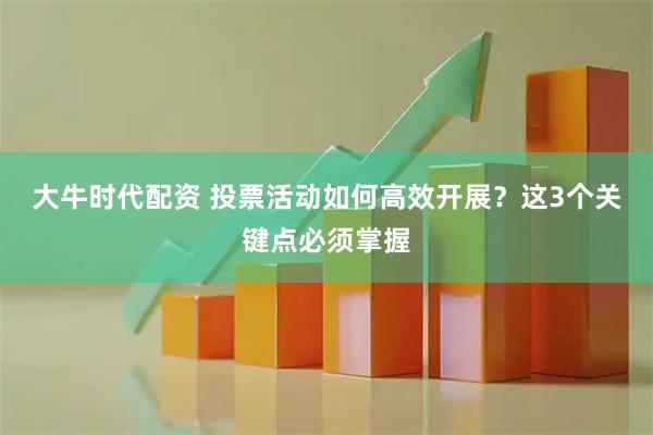 大牛时代配资 投票活动如何高效开展？这3个关键点必须掌握