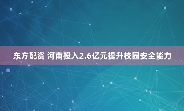 东方配资 河南投入2.6亿元提升校园安全能力